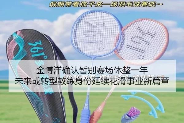 金博洋确认暂别赛场休整一年 未来或转型教练身份延续花滑事业新篇章